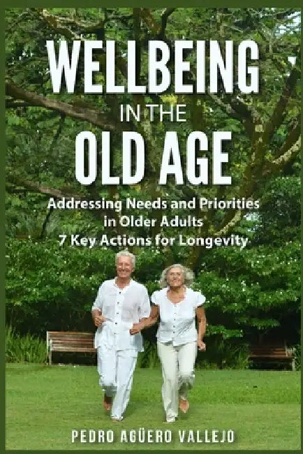 Wellbeing in the Old age: Addressing Needs and Priorities in Older Adults 7 Key Actions for Longevity by Pedro Agüero Vallejo