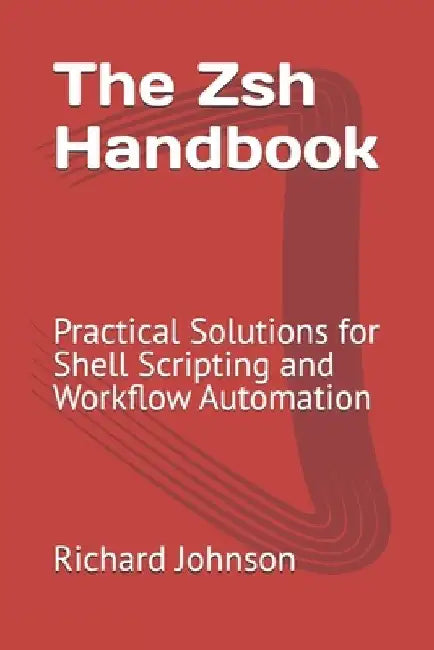 The Zsh Handbook: Practical Solutions for Shell Scripting and Workflow Automation by Richard Johnson