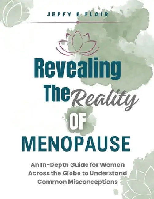 Revealing the Reality of Menopause: An In-depth Guide for Women Across the Globe to Understand Common Misconceptions by Jeffy E. Flair