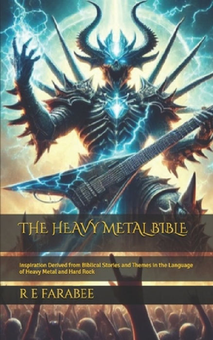 The Heavy Metal Bible: Inspiration Derived from Biblical Stories and Themes in the Language of Heavy Metal and Hard Rock by R. E. Farabee