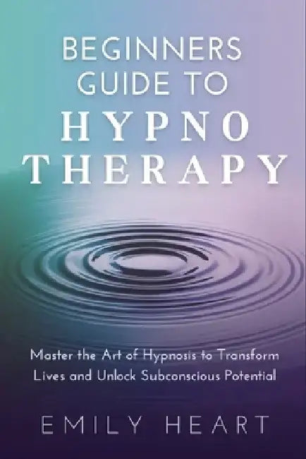 Beginners Guide to Hypnotherapy: Master the Art of Hypnosis to Transform Lives and Unlock Subconscious Potential by Emily Heart