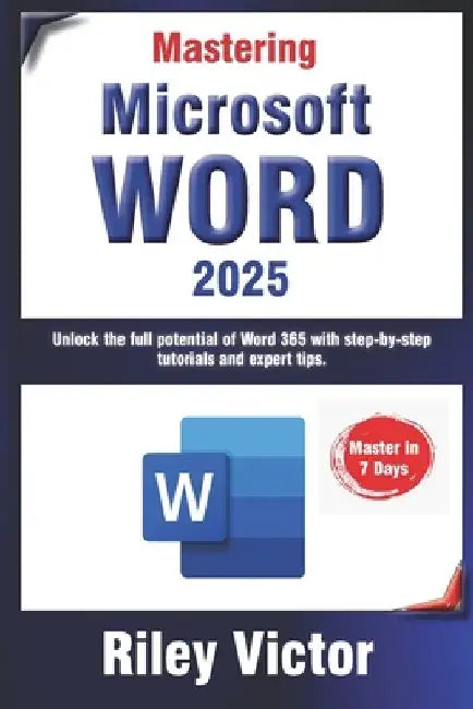 Mastering Microsoft Word 365: A Comprehensive Guide from Beginner to Advanced: Unlock the full potential of Word 365 with step-by-step tutorials and by Riley Victor