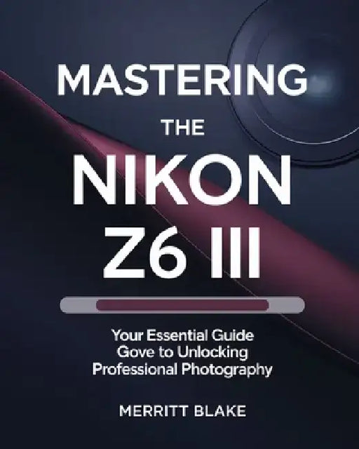 Mastering the Nikon Z6 III: Your Essential Guide to Unlocking Professional Photography by Merritt Blake