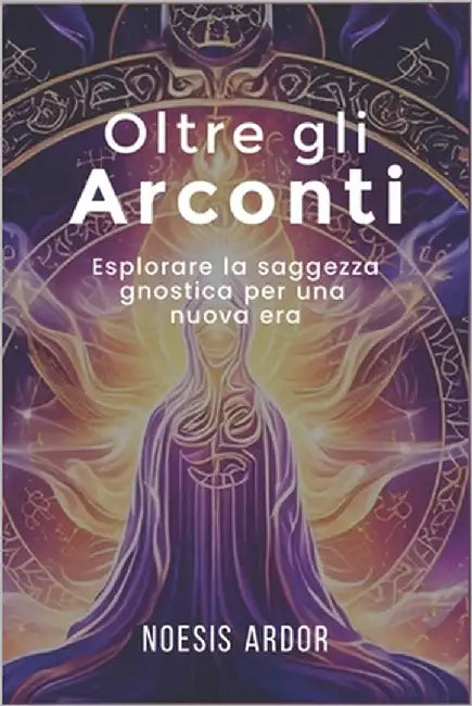 Oltre gli Arconti: Esplorare la saggezza gnostica per una nuova era by Ardor, Noesis