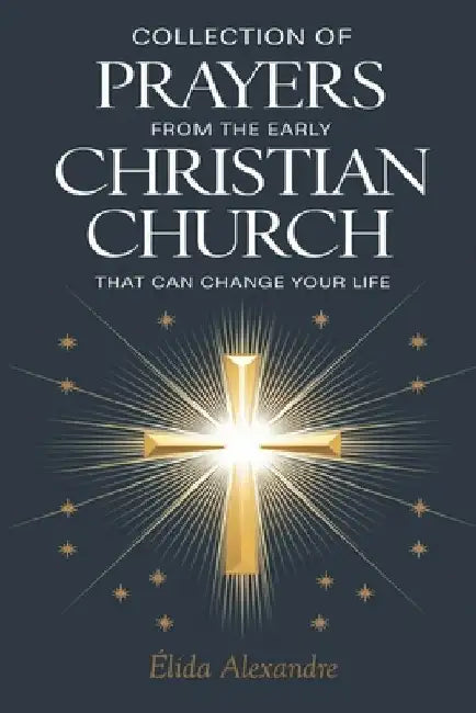 Collection of Prayers from the Early Christian Church That Can Change Your Life: Ancient Church Prayers for Every Need by Élida Alexandre