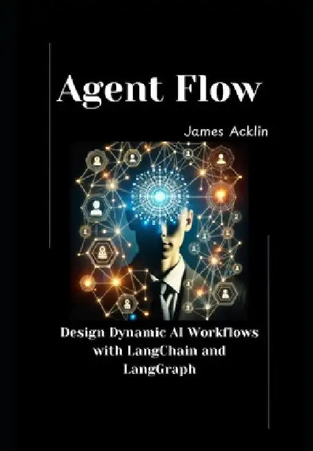 Agent Flow: Design Dynamic AI Workflows with LangChain and LangGraph by James Acklin