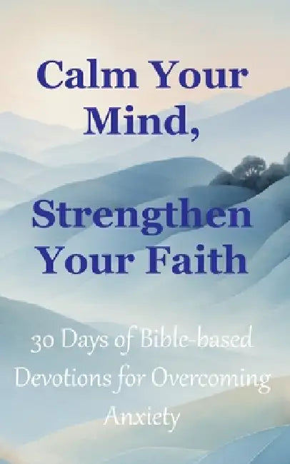 Calm Your Mind, Strengthen Your Faith: 30 Days of Bible-Based Devotions for Overcoming Anxiety by Praiseworthy Press