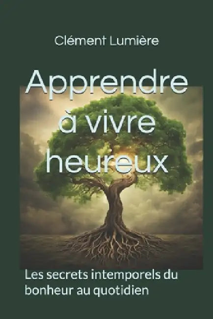 Apprendre à vivre heureux: Les secrets intemporels du bonheur au quotidien by Clément Lumière