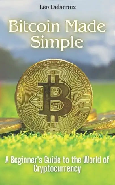 Bitcoin Made Simple: A Beginner's Guide to the World of Cryptocurrency by Leo Delacroix