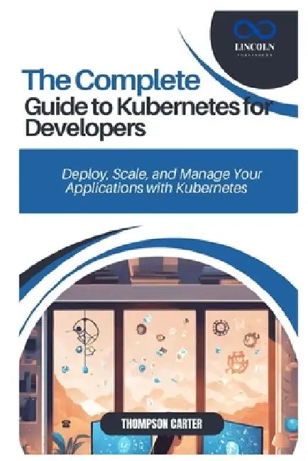 The Complete Guide to Kubernetes for Developers: Deploy, Scale, and Manage Your Applications with Kubernetes by Thompson Carter