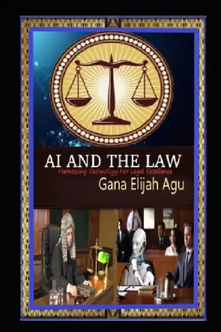 AI and the Law: Harnessing Technology for Legal Excellence by Gana Elijah Agu
