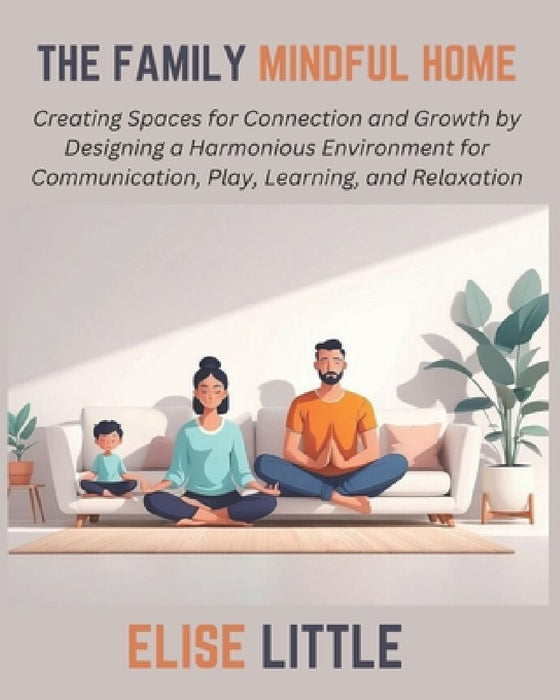 The Family Mindful Home: Creating Spaces for Connection and Growth by Designing a Harmonious Environment for Communication, Play, Learning, and Relaxa by Elise Little