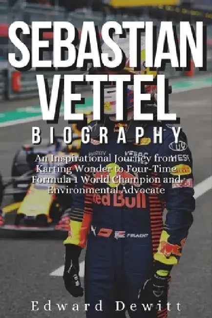 Sebastian Vettel Biography: An Inspirational Journey from Karting Wonder to Four-Time Formula 1 World Champion and Environmental Advocate by Edward DeWitt