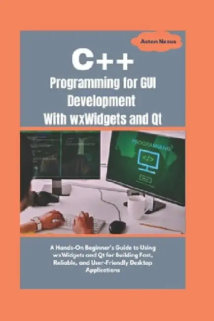 C++ Programming for GUI Development With wxWidgets and Qt: A Hands-On Beginner's Guide to Using wxWidgets and Qt for Building Fast, Reliable, and User by Axton Nexus