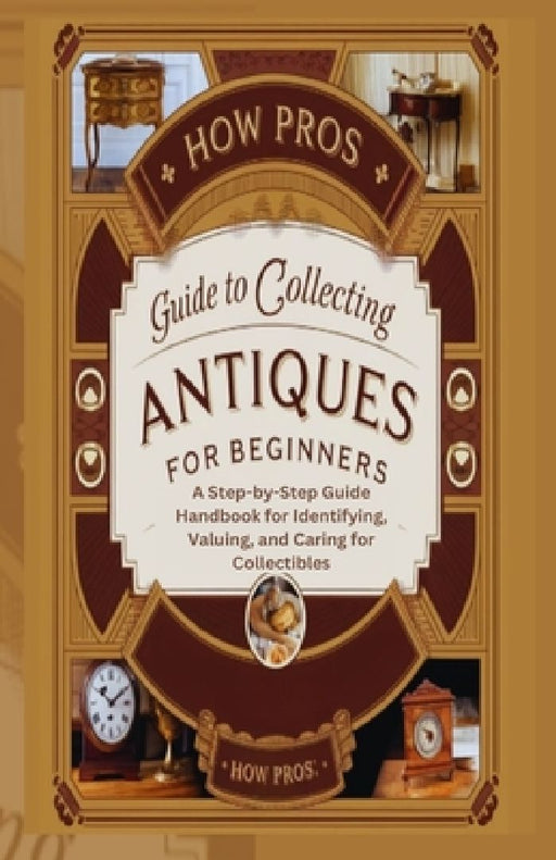 How Pros Guide to Collecting antiques for beginners: A Step-by-Step Guide Handbook for Identifying, Valuing, and Caring for Collectibles by How Pros