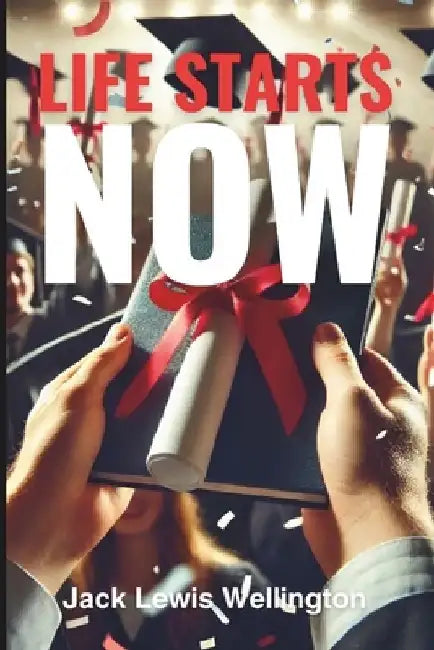 Life Starts Now: A High School Graduate's Toolkit by Jack Lewis Wellington