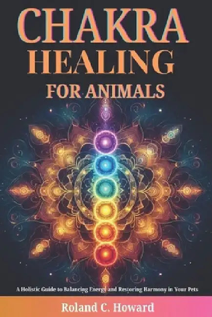 Chakra Healing for Animals: A Holistic Guide to Balancing Energy and Restoring Harmony in Your Pets by Roland Howard