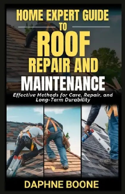 Home Expert Guide To Roof Repair And Maintenance: Effective Methods for Care, Repair, and Long-Term Durability by Daphne Boone