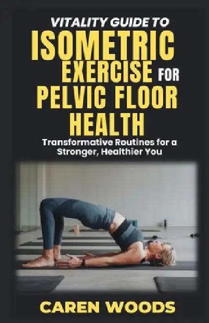 Vitality Guide to Isometric Exercise for Pelvic Floor Health: Transformative Routines for a Stronger, Healthier You by Caren Woods
