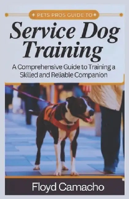 Pets Pros Guide to Service Dog Training: A Comprehensive Handbook for Training a Skilled and Reliable Companion by Floyd Camacho