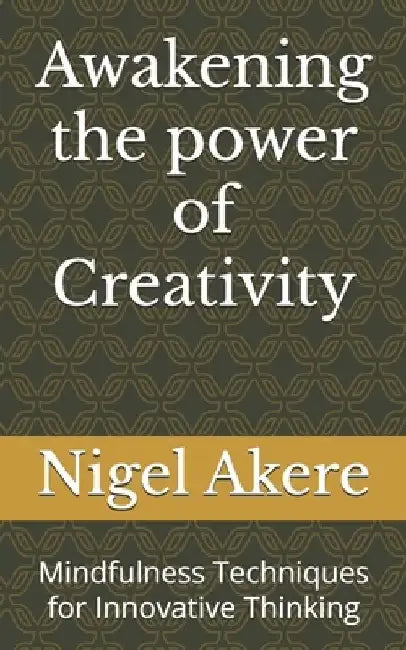 Awakening the power of Creativity: Mindfulness Techniques for Innovative Thinking by Nigel Akere