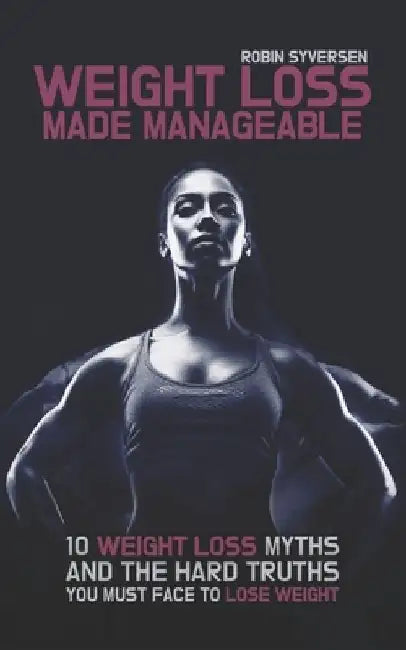 Weight Loss Made Manageable: 10 Common Weight Loss Myths and the Hard Truths You Must Face to Lose Weight by Robin Syversen