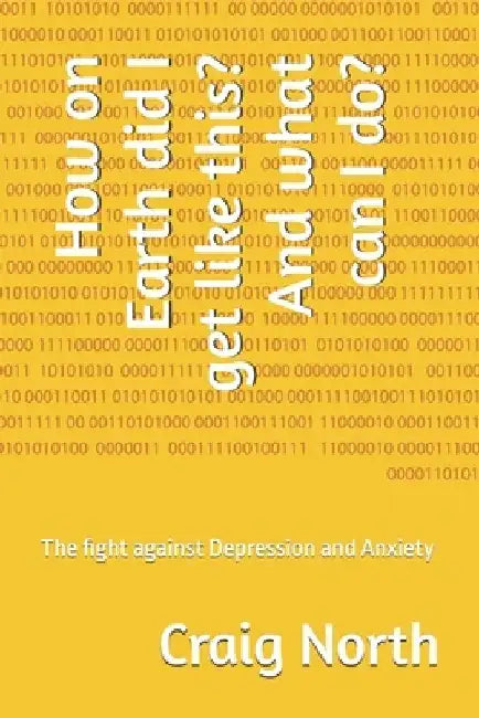 How on Earth did I get like this? And what can I do?: The fight against Depression and Anxiety by Craig North