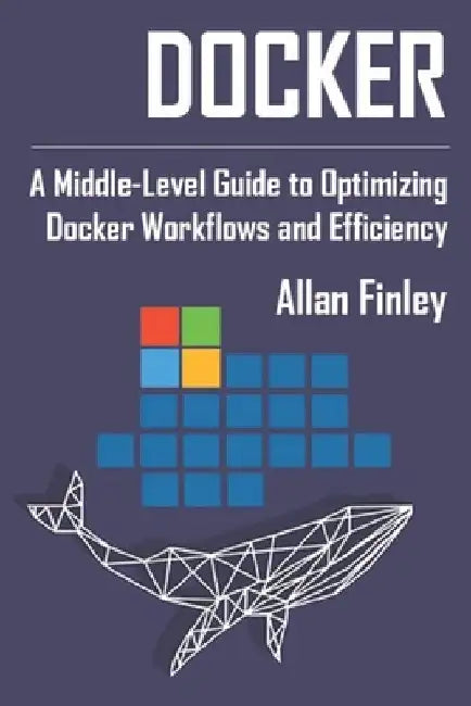 Docker: A Middle-Level Guide to Optimizing Docker Workflows and Efficiency by Allan Finley