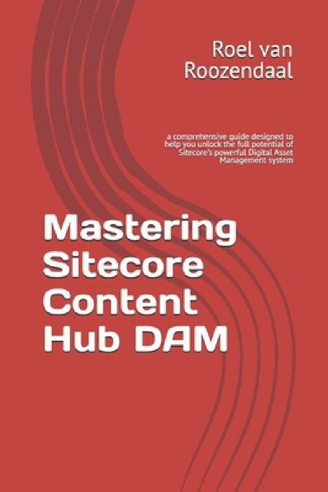 Mastering Sitecore Content Hub DAM: a comprehensive guide designed to help you unlock the full potential of Sitecore's powerful Digital Asset Manageme by Roel Van Roozendaal