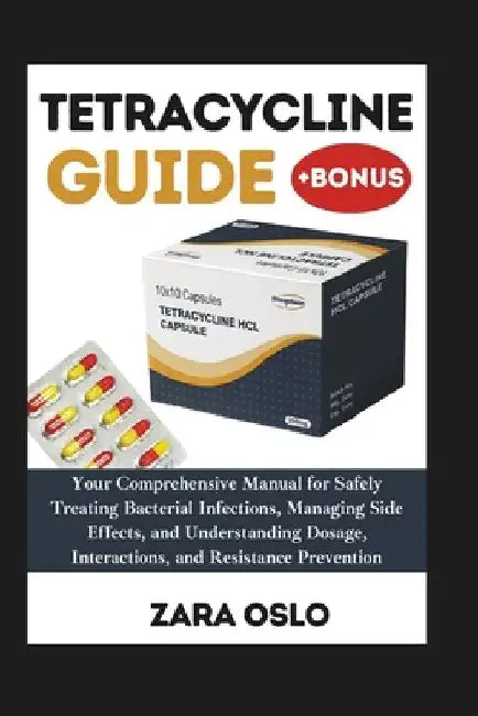 Tetracycline Guide: Your Comprehensive Manual for Safely Treating Bacterial Infections, Managing Side Effects, and Understanding Dosage, I by Zara Oslo