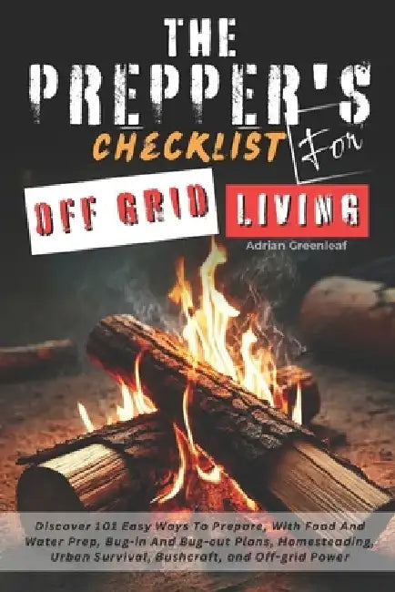 The Prepper's Checklist for Off-Grid Living: Discover 101 Easy Ways To Prepare, With Food And Water Prep, Bug-in and Bug-out Plans, Homesteading, Urba by Adrian Greenleaf