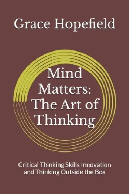 Mind Matters: The Art of Thinking: Critical Thinking Skills Innovation and Thinking Outside the Box by Grace Hopefield
