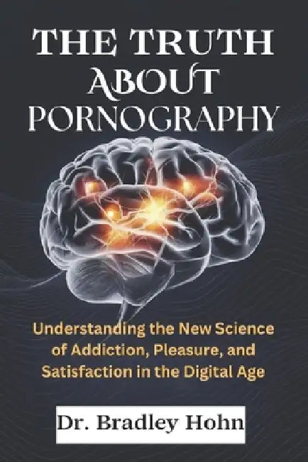 The Truth About Pornography: Understanding the New Science of Addiction, Pleasure, and Satisfaction in the Digital Age by Bradley Hohn