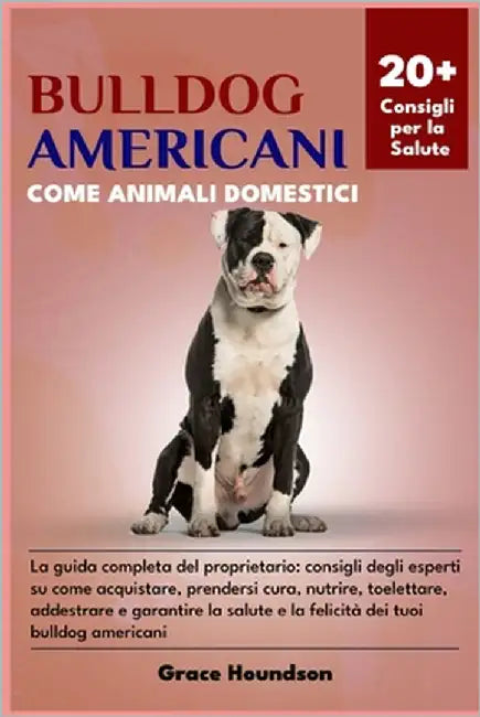 Bulldog Americani Come Animali Domestici: La guida completa del proprietario: consigli degli esperti su come acquistare, prendersi cura, nutrire, toel by Houndson, Grace