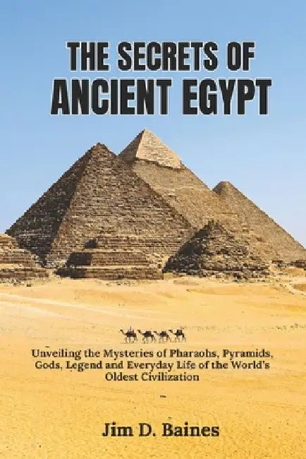 The Secrets Of Ancient Egypt: Unveiling the Mysteries of Pharaohs, Pyramids, Gods, Legend and Everyday Life of the World's Oldest Civilization by Jim D. Baines