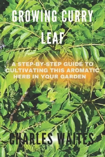 Growing Curry Leaf: A Step-By-Step Guide To Cultivating This Aromatic Herb In Your Garden by Charles Waites