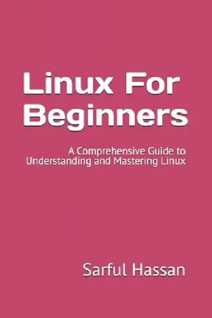 Linux For Beginners: A Comprehensive Guide to Understanding and Mastering Linux by Sarful Hassan