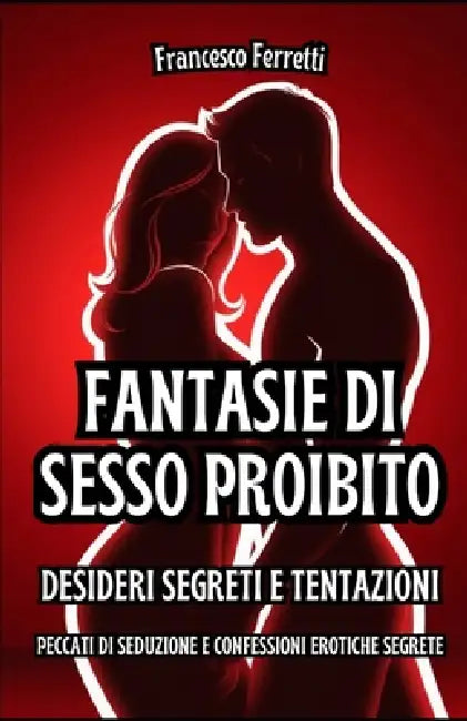 Fantasie di Sesso Proibito - Desideri Segreti e Tentazioni: Peccati di Seduzione e Confessioni Erotiche Segrete by Francesco Ferretti