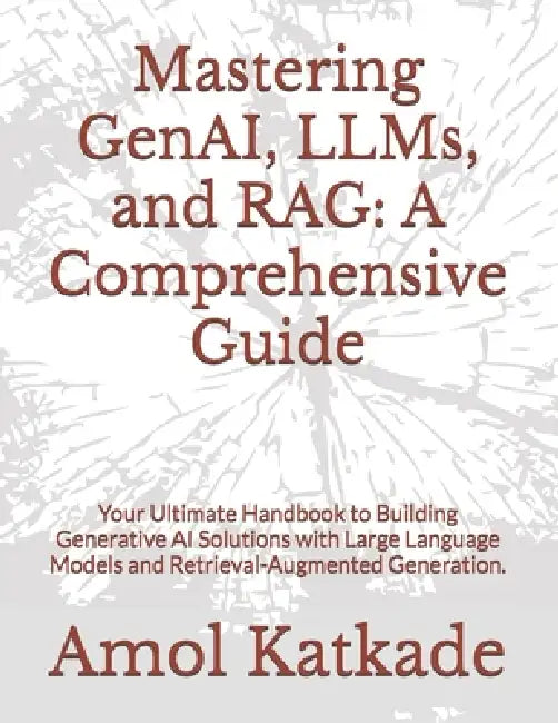 Mastering GenAI, LLMs, and RAG: A Comprehensive Guide: Your Ultimate Handbook to Building Generative AI Solutions with Large Language Models and Retri by Amol Katkade