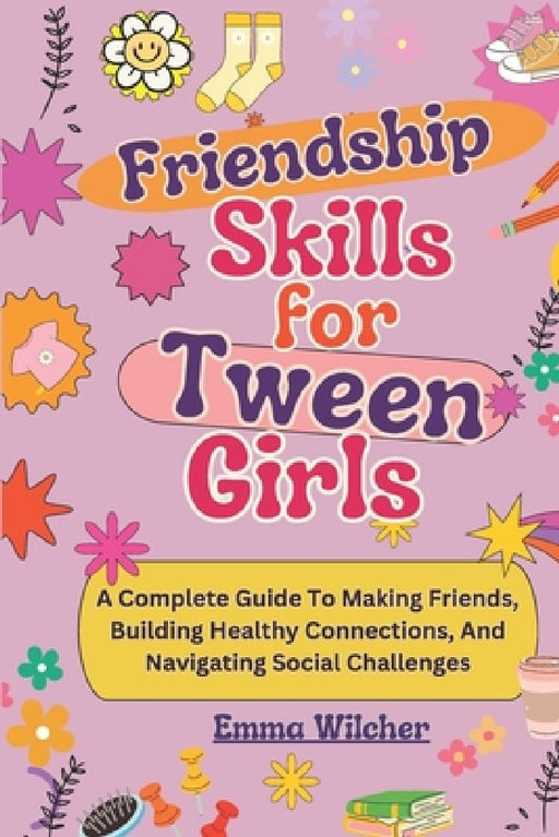 Friendship Skills for Tween Girls: A Complete Guide To Making Friends, Building Healthy Connections, And Navigating Social Challenges by Emma Wilcher