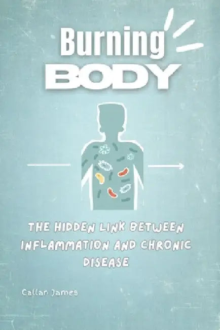 Burning Body: The Hidden Link Between Inflammation and Chronic Disease by Callan James