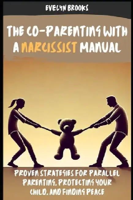 The Co-Parenting with a Narcissist Manual: Proven Strategies for Parallel Parenting, Protecting Your Child, and Finding Peace: Strategies to Navigate by Evelyn Brooks