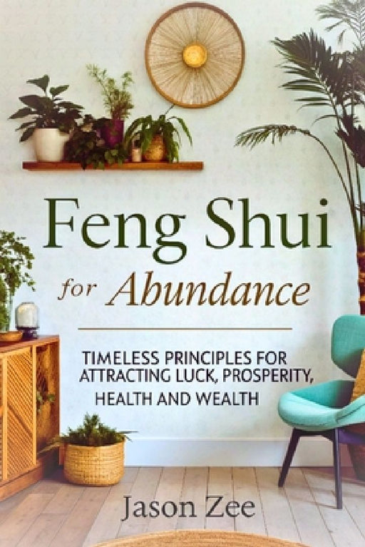 Feng Shui for Abundance: Timeless Principles for Attracting Luck, Prosperity, Health and Wealth by Jason Zee