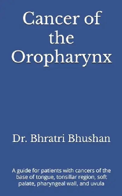 Cancer of the Oropharynx: A guide for patients with cancers of the base of tongue, tonsillar region, soft palate, pharyngeal wall, and uvula by Bhratri Bhushan