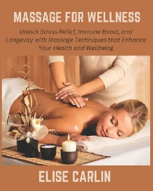 Massage for Wellness: Unlock Stress Relief, Immune Boost, and Longevity with Massage Techniques that Enhance Your Health and Wellbeing by Elise Carlin
