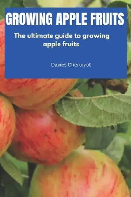 Growing Apple Fruits: The ultimate guide to growing apple fruits by Davies Cheruiyot