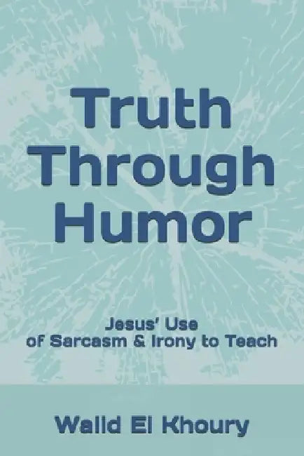 Truth Through Humor: Jesus' Use of Sarcasm & Irony to Teach by Walid El Khoury
