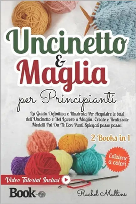 Uncinetto e Maglia Per Principianti: La Guida Definitiva e Illustrata Per Acquisire le Basi dell'Uncinetto e Del Lavoro a Maglia. Create e Realizzate by Mullins, Rachel