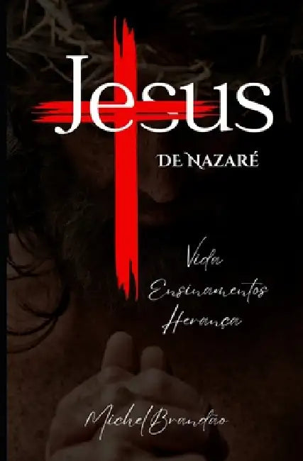 Jesus de Nazaré: Vida, Ensinamentos e Legado do Messias by Michel Brandão