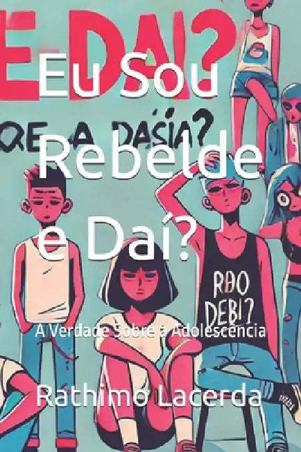 Eu Sou Rebelde e Daí?: A Verdade Sobre a Adolescência by Rathimo Lacerda